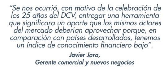 “Se nos ocurrió, con motivo de la celebración de los 25 años del DCV, entregar una herramienta que significara un aporte que los mismos actores del mercado deberían aprovechar porque, en comparación con países desarrollados, tenemos un índice de conocimiento financiero bajo”. Javier Jara, gerente comercial y nuevos negocios