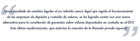 Como resultado de cambios legales al ya referido marco legal que regula el funcionamiento de las empresas de depósito y custodia de valores, se ha logrado contar con una nueva alternativa para la constitución de garantías sobre valores depositados en custodia en el DCV. Esta última modernización, que autoriza la creación de la llamada prenda especial Javier Jara Traub, Gerente Comercial y de Nuevos Negocios