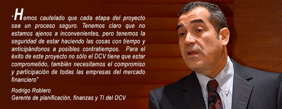 “Hemos cautelado que cada etapa del proyecto sea un proceso seguro.  Tenemos claro que no estamos ajenos a inconvenientes, pero tenemos la seguridad de estar haciendo las cosas con tiempo y anticipándonos a posibles contratiempos.  Para el éxito de este proyecto no sólo el DCV tiene que estar comprometido, también necesitamos el compromiso y participación de todas las empresas del mercado financiero”