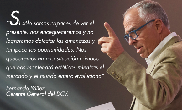 “Si sólo somos capaces de ver el presente, nos encegueceremos y no lograremos detectar las amenazas y tampoco las oportunidades. Nos quedaremos en una situación cómoda que nos mantendrá estáticos mientras el mercado y el mundo entero evoluciona”. Fernando Yáñez. Gerente General del DCV.